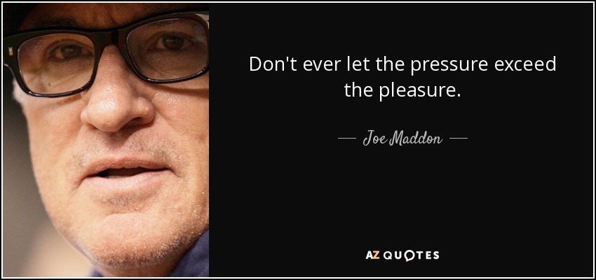 Don't ever let the pressure exceed the pleasure. - Joe Maddon