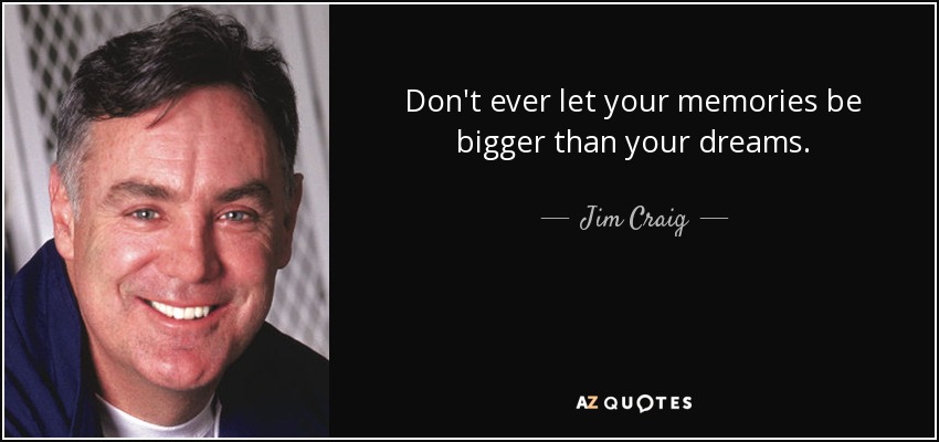 Don't ever let your memories be bigger than your dreams. - Jim Craig