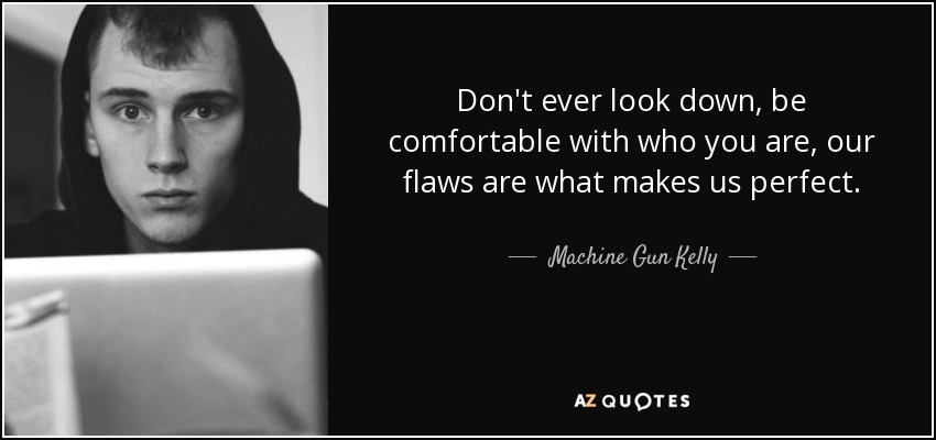 Don't ever look down, be comfortable with who you are, our flaws are what makes us perfect. - Machine Gun Kelly