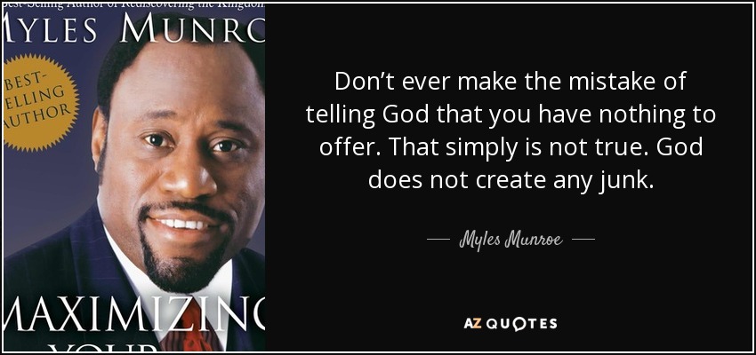 Don’t ever make the mistake of telling God that you have nothing to offer. That simply is not true. God does not create any junk. - Myles Munroe