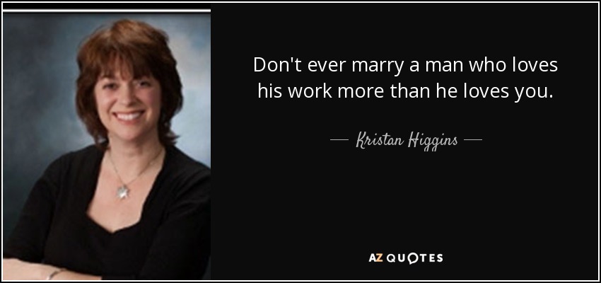 Don't ever marry a man who loves his work more than he loves you. - Kristan Higgins