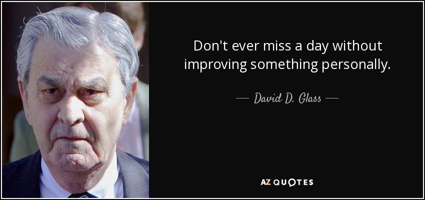 Don't ever miss a day without improving something personally. - David D. Glass
