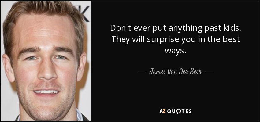 Don't ever put anything past kids. They will surprise you in the best ways. - James Van Der Beek