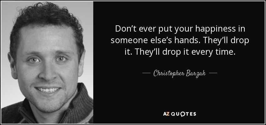 Don’t ever put your happiness in someone else’s hands. They’ll drop it. They’ll drop it every time. - Christopher Barzak