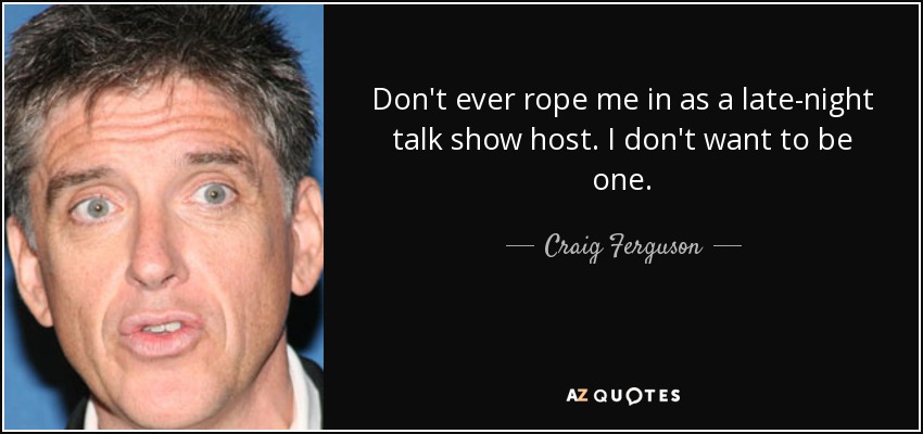 Don't ever rope me in as a late-night talk show host. I don't want to be one. - Craig Ferguson