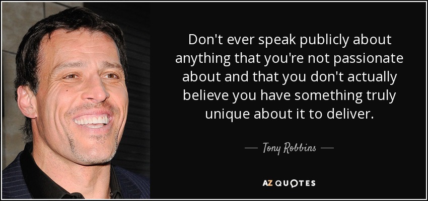 Don't ever speak publicly about anything that you're not passionate about and that you don't actually believe you have something truly unique about it to deliver. - Tony Robbins
