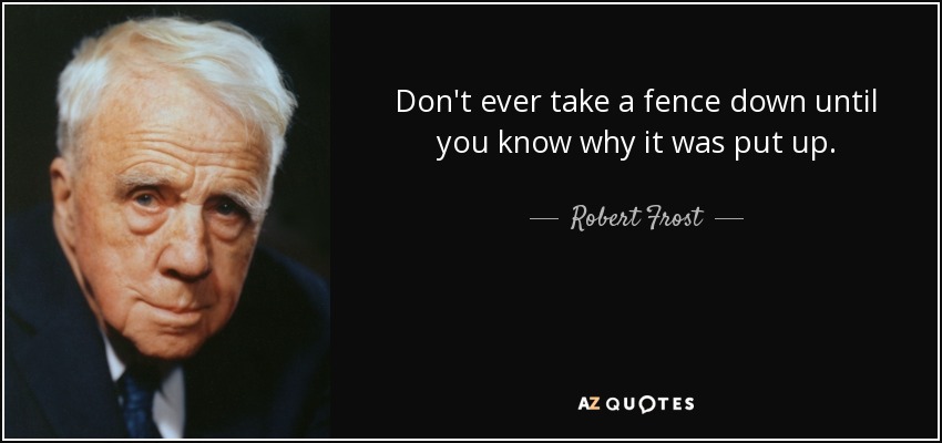 Don't ever take a fence down until you know why it was put up. - Robert Frost