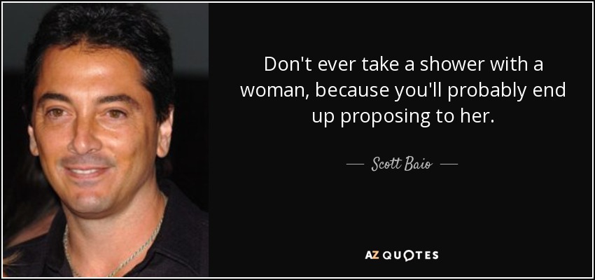 Don't ever take a shower with a woman, because you'll probably end up proposing to her. - Scott Baio