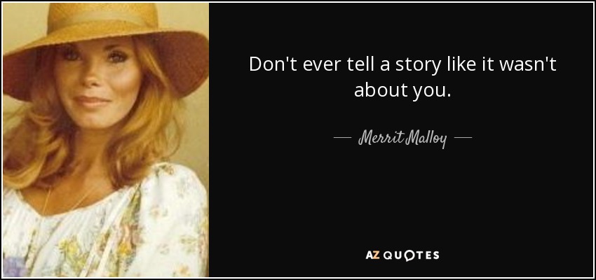 Don't ever tell a story like it wasn't about you. - Merrit Malloy