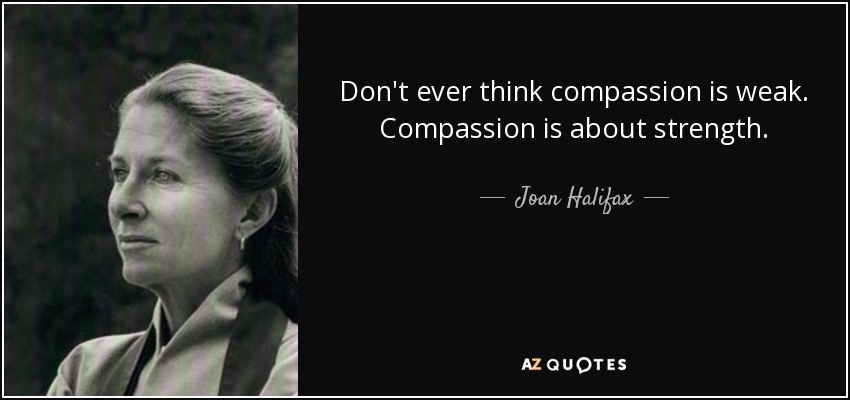 Don't ever think compassion is weak. Compassion is about strength. - Joan Halifax
