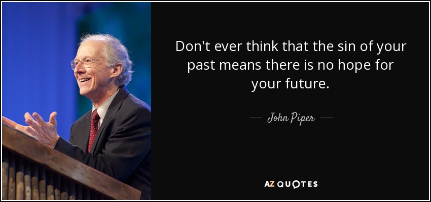 Don't ever think that the sin of your past means there is no hope for your future. - John Piper
