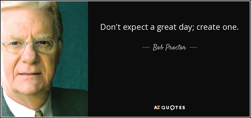 Don't expect a great day; create one. - Bob Proctor