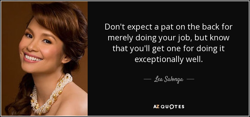 Don't expect a pat on the back for merely doing your job, but know that you'll get one for doing it exceptionally well. - Lea Salonga