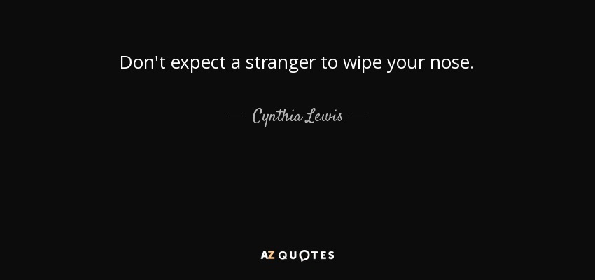 Don't expect a stranger to wipe your nose. - Cynthia Lewis