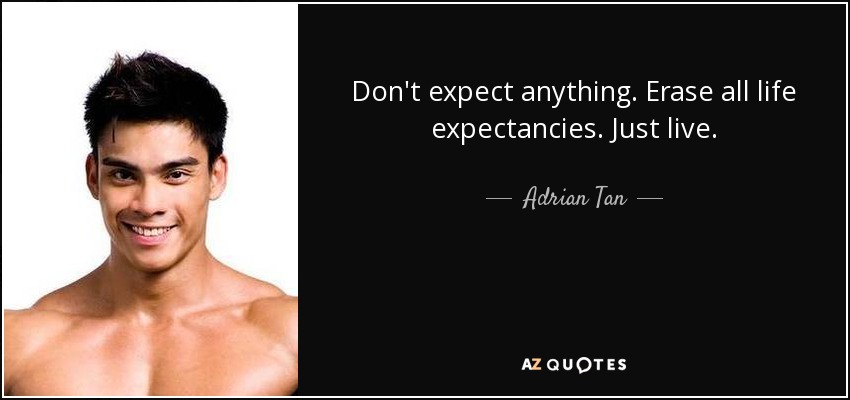 Don't expect anything. Erase all life expectancies. Just live. - Adrian Tan