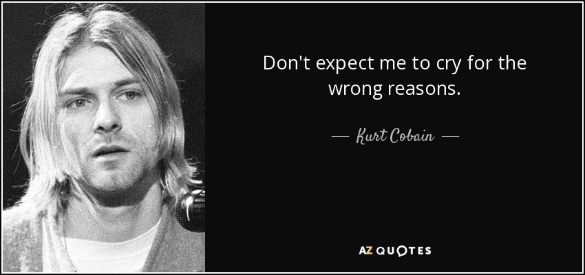 Don't expect me to cry for the wrong reasons. - Kurt Cobain