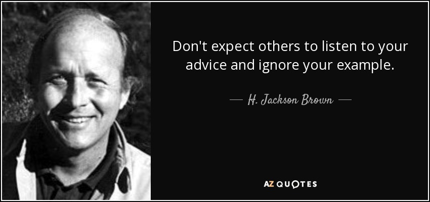 Don't expect others to listen to your advice and ignore your example. - H. Jackson Brown, Jr.