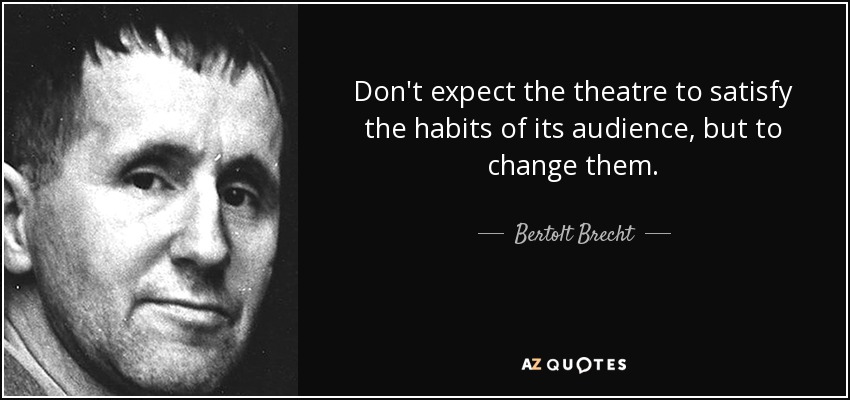 Don't expect the theatre to satisfy the habits of its audience, but to change them. - Bertolt Brecht