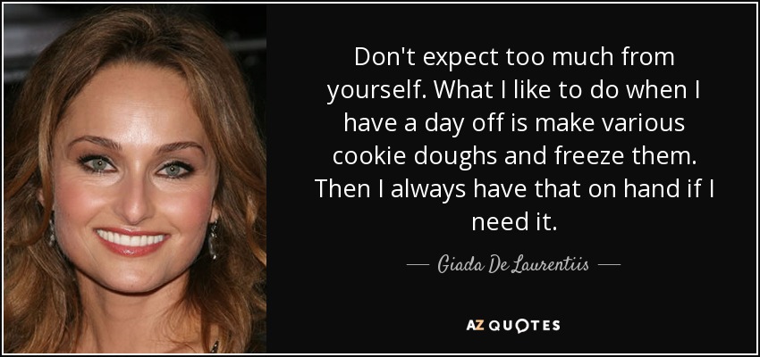 Don't expect too much from yourself. What I like to do when I have a day off is make various cookie doughs and freeze them. Then I always have that on hand if I need it. - Giada De Laurentiis