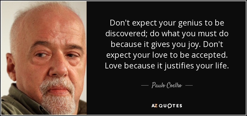 Don't expect your genius to be discovered; do what you must do because it gives you joy. Don't expect your love to be accepted. Love because it justifies your life. - Paulo Coelho