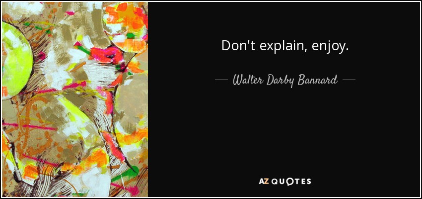 Don't explain, enjoy. - Walter Darby Bannard