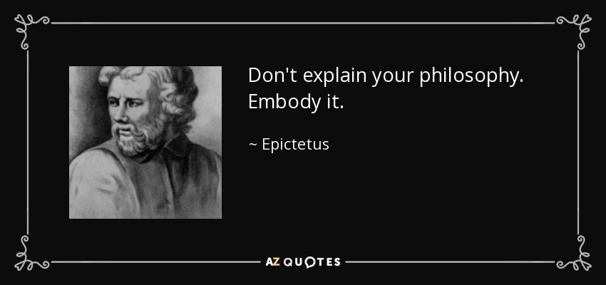 Don't explain your philosophy. Embody it. - Epictetus