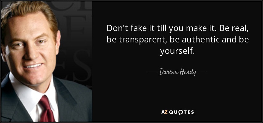 Don't fake it till you make it. Be real, be transparent, be authentic and be yourself. - Darren Hardy