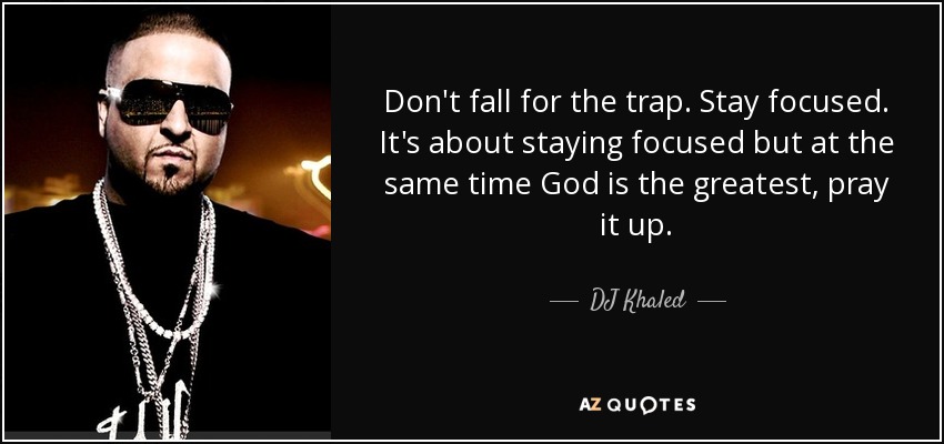 Don't fall for the trap. Stay focused. It's about staying focused but at the same time God is the greatest, pray it up. - DJ Khaled