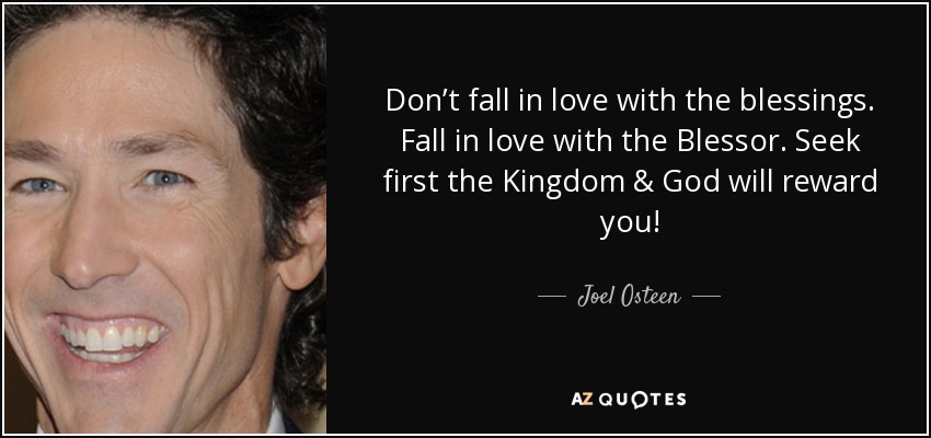 Don’t fall in love with the blessings. Fall in love with the Blessor. Seek first the Kingdom & God will reward you! - Joel Osteen