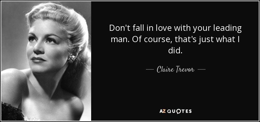 Don't fall in love with your leading man. Of course, that's just what I did. - Claire Trevor
