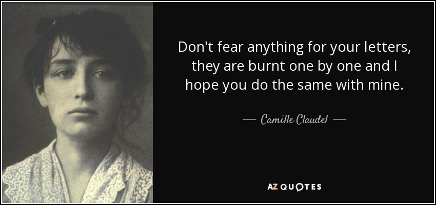 Don't fear anything for your letters, they are burnt one by one and I hope you do the same with mine. - Camille Claudel