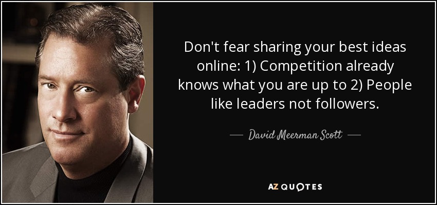 Don't fear sharing your best ideas online: 1) Competition already knows what you are up to 2) People like leaders not followers. - David Meerman Scott