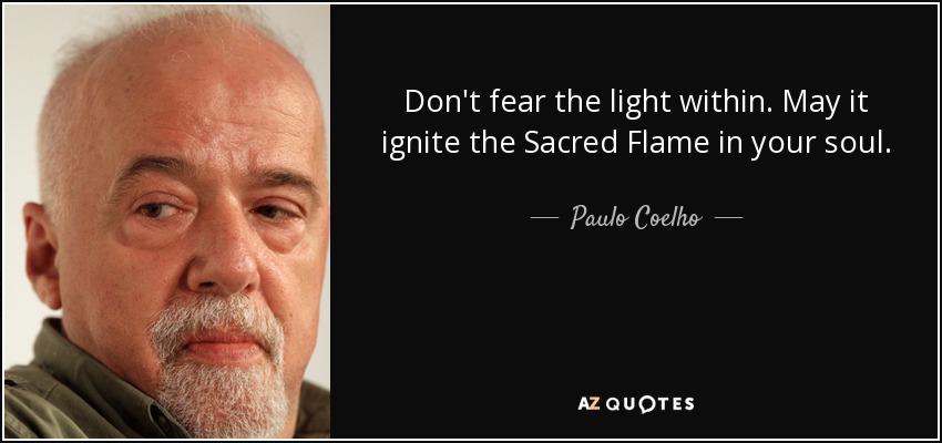Don't fear the light within. May it ignite the Sacred Flame in your soul. - Paulo Coelho