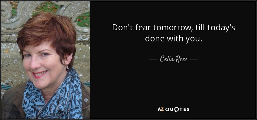 Don't fear tomorrow, till today's done with you. - Celia Rees
