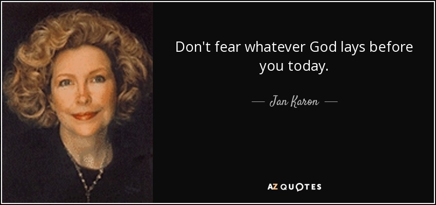 Don't fear whatever God lays before you today. - Jan Karon