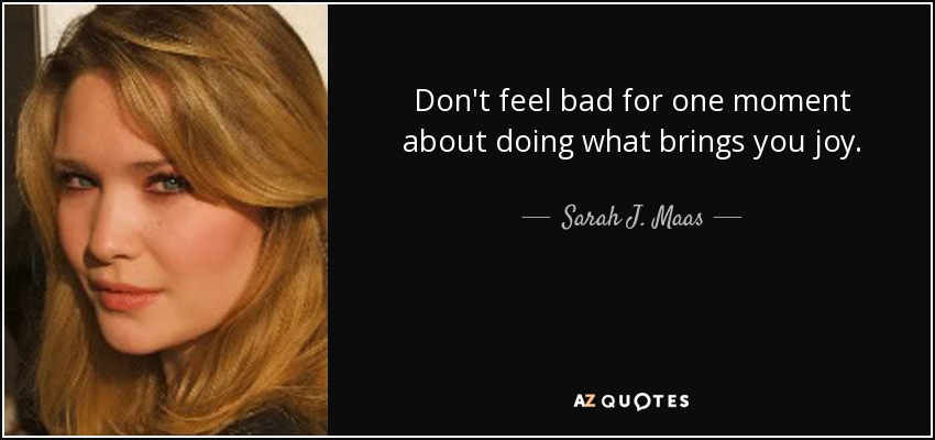 Don't feel bad for one moment about doing what brings you joy. - Sarah J. Maas