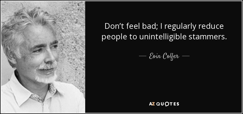 Don’t feel bad; I regularly reduce people to unintelligible stammers. - Eoin Colfer