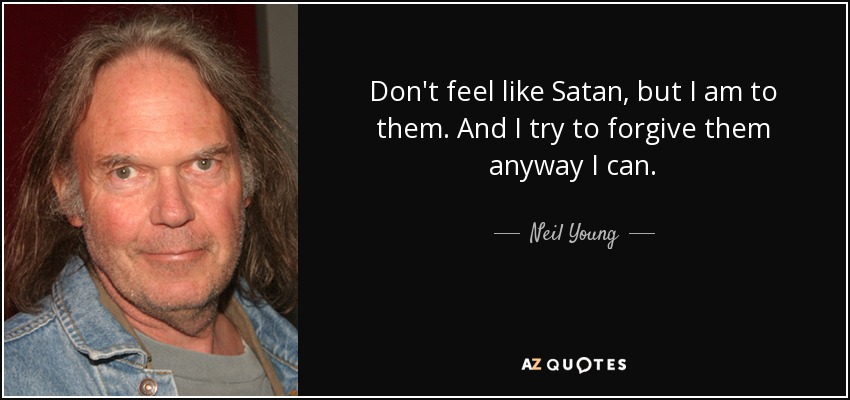Don't feel like Satan, but I am to them. And I try to forgive them anyway I can. - Neil Young