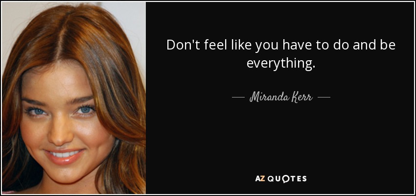 Don't feel like you have to do and be everything. - Miranda Kerr