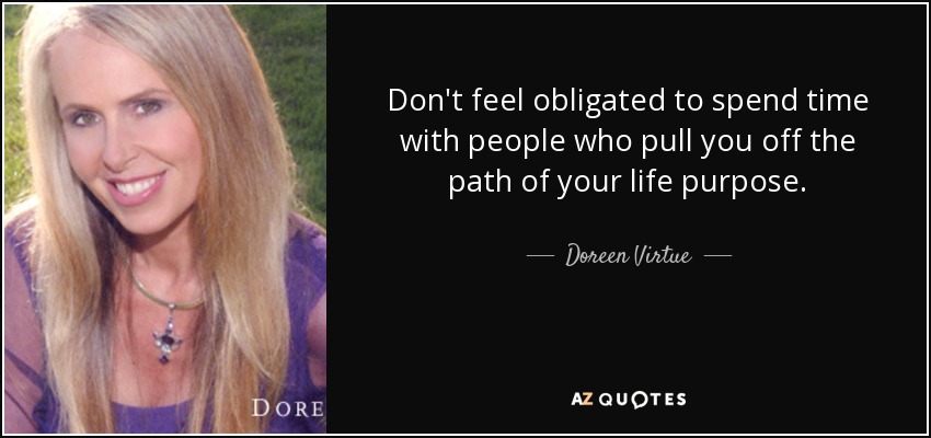Don't feel obligated to spend time with people who pull you off the path of your life purpose. - Doreen Virtue