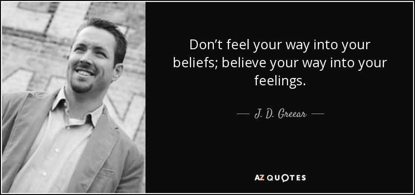 Don’t feel your way into your beliefs; believe your way into your feelings. - J. D. Greear