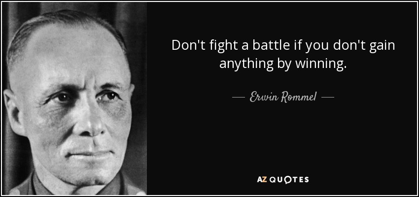 Don't fight a battle if you don't gain anything by winning. - Erwin Rommel