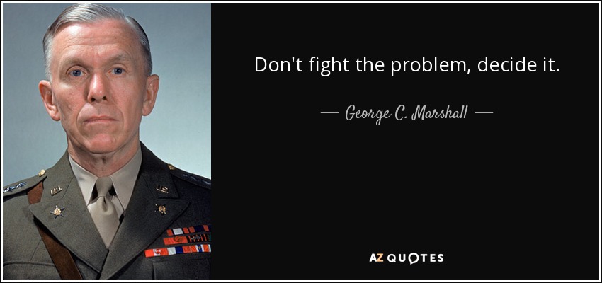 Don't fight the problem, decide it. - George C. Marshall