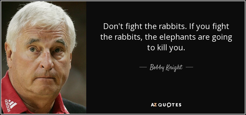 Don't fight the rabbits. If you fight the rabbits, the elephants are going to kill you. - Bobby Knight