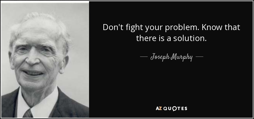 Don't fight your problem. Know that there is a solution. - Joseph Murphy