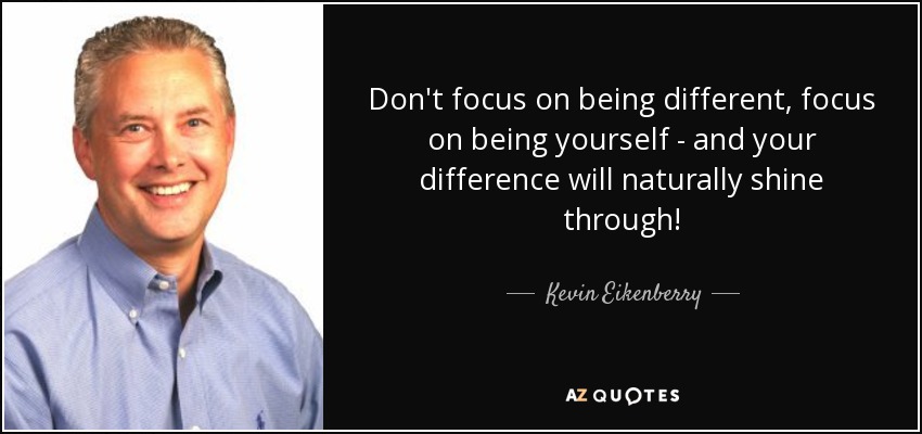 Don't focus on being different, focus on being yourself - and your difference will naturally shine through! - Kevin Eikenberry