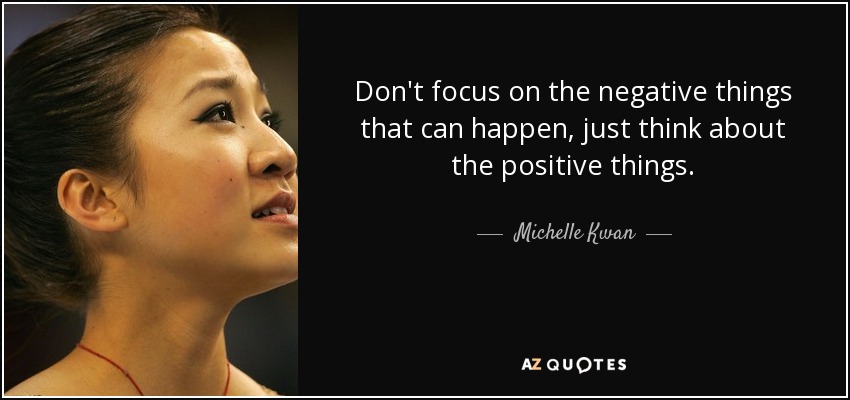 Don't focus on the negative things that can happen, just think about the positive things. - Michelle Kwan