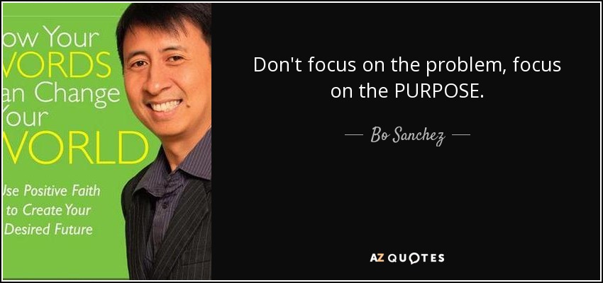 Don't focus on the problem, focus on the PURPOSE. - Bo Sanchez
