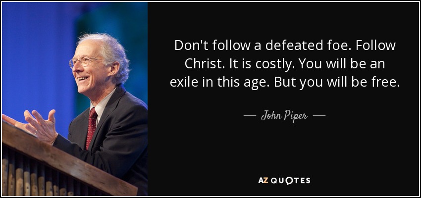 Don't follow a defeated foe. Follow Christ. It is costly. You will be an exile in this age. But you will be free. - John Piper