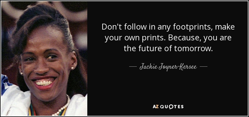 Don't follow in any footprints, make your own prints. Because, you are the future of tomorrow. - Jackie Joyner-Kersee